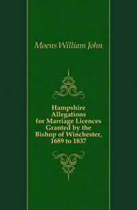 Hampshire Allegations for Marriage Licences Granted by the Bishop of Winchester, 1689 to 1837