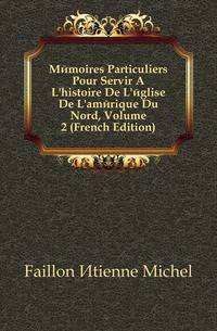 Memoires Particuliers Pour Servir A L'histoire De L'eglise De L'amerique Du Nord, Volume 2 (French Edition)