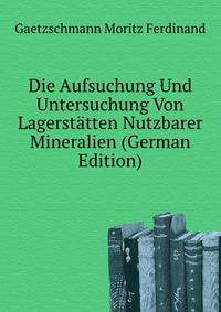 Die Aufsuchung Und Untersuchung Von Lagerstaetten Nutzbarer Mineralien (German Edition)
