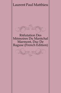 Refutation Des Memoires Du Marechal Marmont, Duc De Raguse (French Edition)