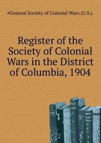 Register of the Society of Colonial Wars in the District of Columbia, 1904 ...