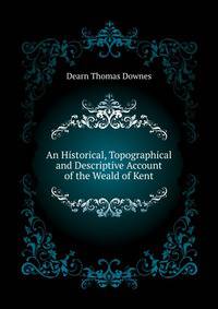 An Historical, Topographical and Descriptive Account of the Weald of Kent ...