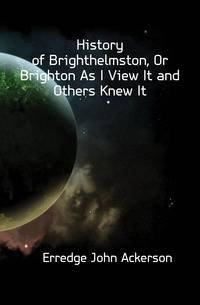 History of Brighthelmston, Or Brighton As I View It and Others Knew It