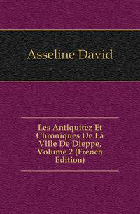Les Antiquitez Et Chroniques De La Ville De Dieppe, Volume 2 (French Edition)