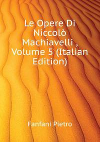Le Opere Di Niccolo Machiavelli ..., Volume 5 (Italian Edition)