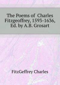 The Poems of ... Charles Fitzgeoffrey, 1593-1636, Ed. by A.B. Grosart