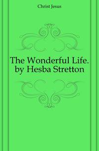 The Wonderful Life. by Hesba Stretton