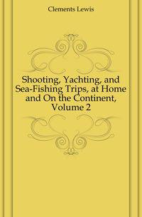 Shooting, Yachting, and Sea-Fishing Trips, at Home and On the Continent, Volume 2