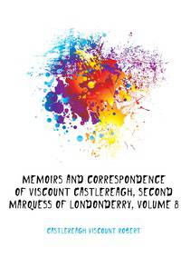 Memoirs and Correspondence of Viscount Castlereagh, Second Marquess of Londonderry, Volume 8