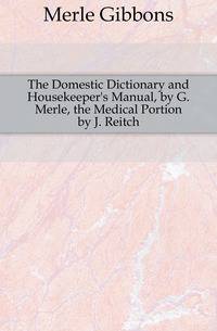The Domestic Dictionary and Housekeeper's Manual, by G. Merle, the Medical Portion by J. Reitch