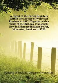 A Digest of the Parish Registers Within the Diocese of Worcester Previous to 1812, Together with a Table of the Bishops' Transcripts Now in Existence in Edgar Tower, Worcester, Previous to 1700...