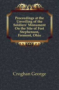 Proceedings at the Unveiling of the Soldiers' Monument On the Site of Fort Stephenson, Fremont, Ohio