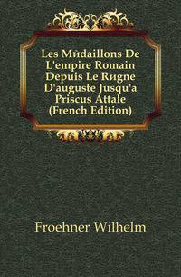 Les Medaillons De L'empire Romain Depuis Le Regne D'auguste Jusqu'a Priscus Attale (French Edition)