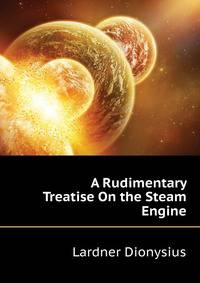 A Rudimentary Treatise On the Steam Engine...