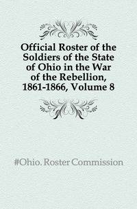 Official Roster of the Soldiers of the State of Ohio in the War of the Rebellion, 1861-1866, Volume 8