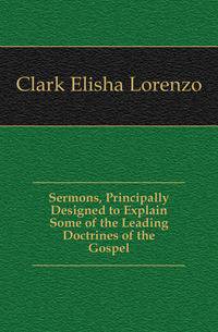 Sermons, Principally Designed to Explain Some of the Leading Doctrines of the Gospel