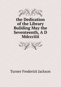 ... the Dedication of the Library Building May the Seventeenth, A. D. Mdccciiii.