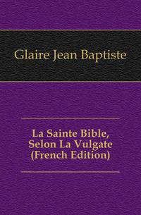La Sainte Bible, Selon La Vulgate (French Edition)