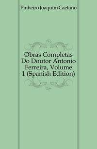 Obras Completas Do Doutor Antonio Ferreira, Volume 1 (Spanish Edition)