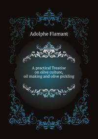 A Practical Treatise On Olive Culture, Oil Making and Olive Pickling