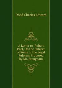 A Letter to ... Robert Peel, On the Subject of Some of the Legal Reforms Proposed by Mr. Brougham