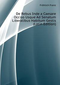 De Rebus Inde a Caesare Occiso Usque Ad Senatum Liberalibus Habitum Gestis ... (Latin Edition)