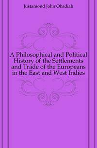 A Philosophical and Political History of the Settlements and Trade of the Europeans in the East and West Indies