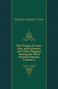 The Origin of Laws, Arts, and Sciences, and Their Progress Among the Most Ancient Nations, Volume 1
