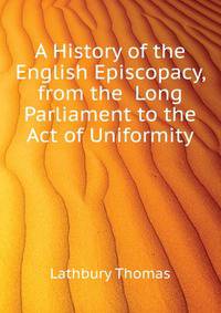 A History of the English Episcopacy, from the ... Long Parliament to the Act of Uniformity