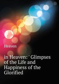 'in Heaven: ' Glimpses of the Life and Happiness of the Glorified