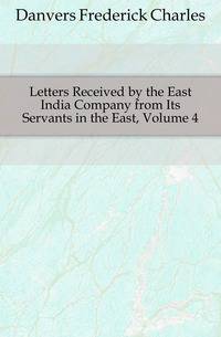 Letters Received by the East India Company from Its Servants in the East, Volume 4
