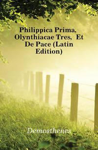 Philippica Prima, Olynthiacae Tres, Et De Pace (Latin Edition)