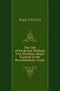 The Life of Frederick William Von Steuben, Major General in the Revolutionary Army