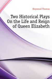 Two Historical Plays On the Life and Reign of Queen Elizabeth