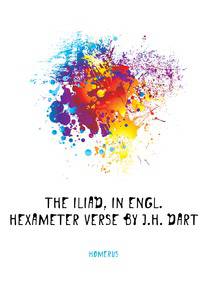 The Iliad, in Engl. Hexameter Verse by J.H. Dart