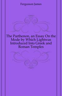 The Parthenon, an Essay On the Mode by Which Lightwas Introduced Into Greek and Roman Temples