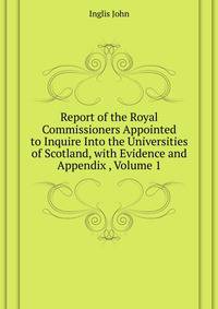 Report of the Royal Commissioners Appointed to Inquire Into the Universities of Scotland, with Evidence and Appendix ..., Volume 1