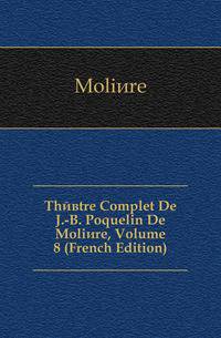 Theatre Complet De J.-B. Poquelin De Moliere, Volume 8 (French Edition)