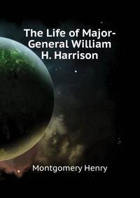 The Life of Major-General William H. Harrison ...