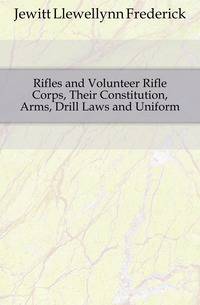 Rifles and Volunteer Rifle Corps, Their Constitution, Arms, Drill Laws and Uniform