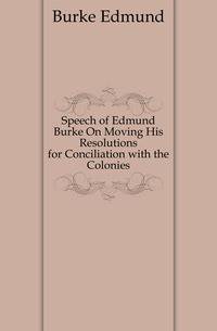 Speech of Edmund Burke On Moving His Resolutions for Conciliation with the Colonies