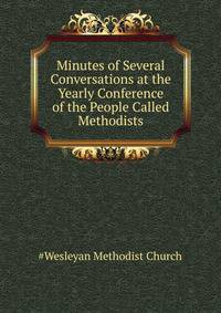 Minutes of Several Conversations at the ... Yearly Conference of the People Called Methodists ...