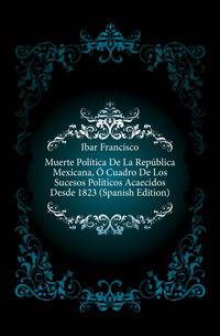 Muerte Politica De La Republica Mexicana, O Cuadro De Los Sucesos Politicos Acaecidos Desde 1823 (Spanish Edition)
