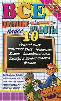 Все домашние работы за 10 класс. Русский язык, английский язык, немецкий язык, алгебра, геометрия, химия, физика: Учебно-методическое пособие - (Все домашние работы)