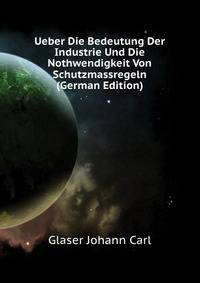 Ueber Die Bedeutung Der Industrie Und Die Nothwendigkeit Von Schutzmassregeln (German Edition)