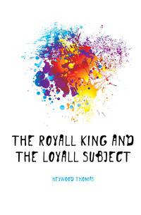 The Royall King and the Loyall Subject