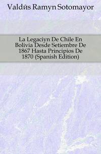 La Legacion De Chile En Bolivia Desde Setiembre De 1867 Hasta Principios De 1870 (Spanish Edition)