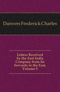 Letters Received by the East India Company from Its Servants in the East, Volume 5