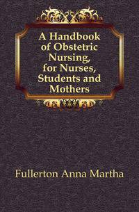 A Handbook of Obstetric Nursing, for Nurses, Students and Mothers