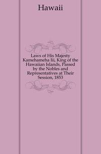 Laws of His Majesty Kamehameha Iii, King of the Hawaiian Islands, Passed by the Nobles and Representatives at Their Session, 1853